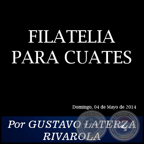 FILATELIA PARA CUATES - Por GUSTAVO LATERZA RIVAROLA - Domingo, 04 de Mayo de 2014
